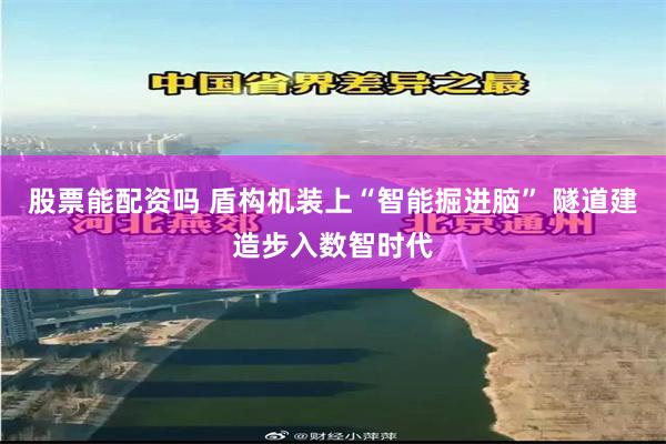 股票能配资吗 盾构机装上“智能掘进脑” 隧道建造步入数智时代