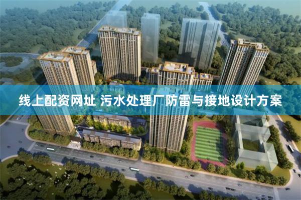 线上配资网址 污水处理厂防雷与接地设计方案