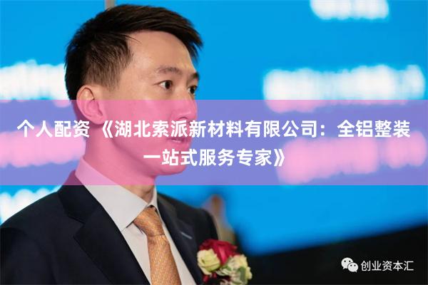 个人配资 《湖北索派新材料有限公司：全铝整装一站式服务专家》