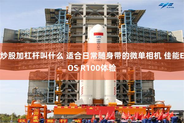 炒股加杠杆叫什么 适合日常随身带的微单相机 佳能EOS R100体验