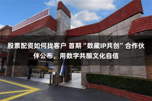 股票配资如何找客户 首期“数藏IP共创”合作伙伴公布，用数字共酿文化自信