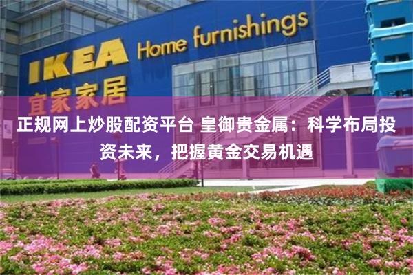 正规网上炒股配资平台 皇御贵金属：科学布局投资未来，把握黄金交易机遇