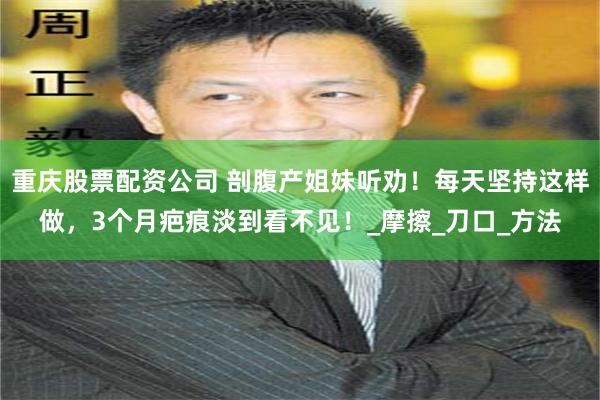 重庆股票配资公司 剖腹产姐妹听劝！每天坚持这样做，3个月疤痕淡到看不见！_摩擦_刀口_方法