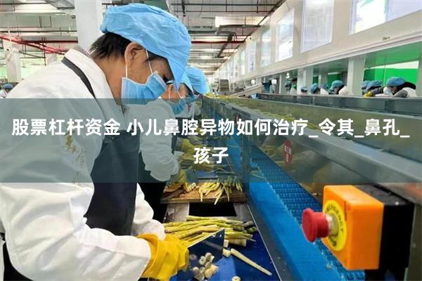 股票杠杆资金 小儿鼻腔异物如何治疗_令其_鼻孔_孩子