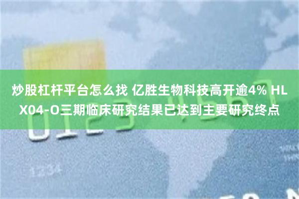 炒股杠杆平台怎么找 亿胜生物科技高开逾4% HLX04-O三期临床研究结果已达到主要研究终点