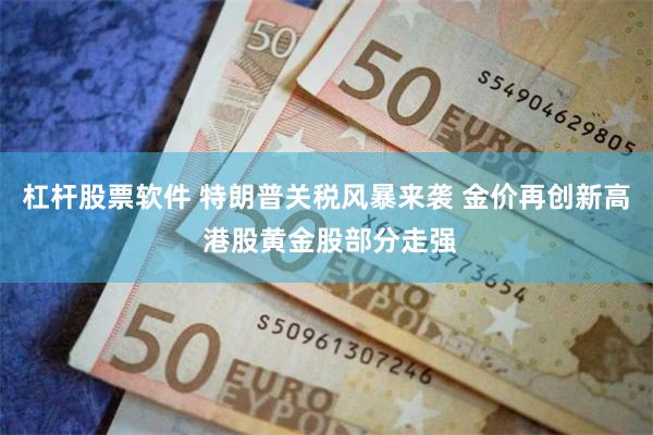 杠杆股票软件 特朗普关税风暴来袭 金价再创新高 港股黄金股部分走强