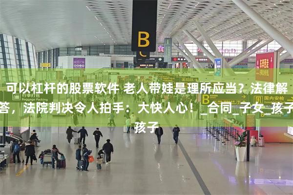 可以杠杆的股票软件 老人带娃是理所应当？法律解答，法院判决令人拍手：大快人心！_合同_子女_孩子