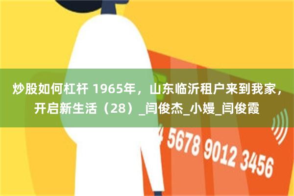 炒股如何杠杆 1965年，山东临沂租户来到我家，开启新生活（28）_闫俊杰_小嫚_闫俊霞