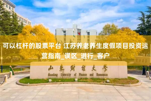 可以杠杆的股票平台 江苏养老养生度假项目投资运营指南_误区_进行_客户