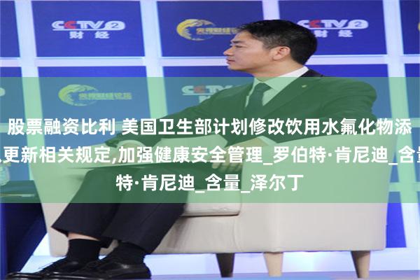 股票融资比利 美国卫生部计划修改饮用水氟化物添加标准,拟更新相关规定,加强健康安全管理_罗伯特·肯尼迪_含量_泽尔丁