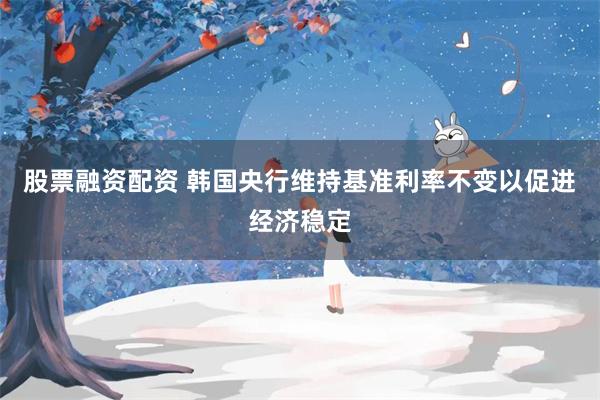 股票融资配资 韩国央行维持基准利率不变以促进经济稳定