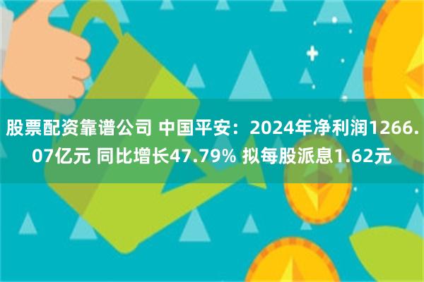股票配资靠谱公司 中国平安：2024年净利润1266.07亿元 同比增长47.79% 拟每股派息1.62元