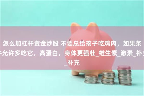 怎么加杠杆资金炒股 不要总给孩子吃鸡肉，如果条件允许多吃它，高蛋白，身体更强壮_维生素_激素_补充