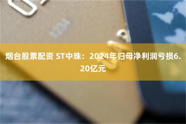 烟台股票配资 ST中珠：2024年归母净利润亏损6.20亿元