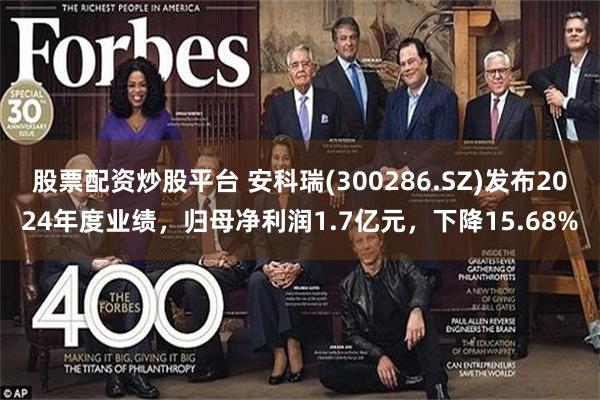 股票配资炒股平台 安科瑞(300286.SZ)发布2024年度业绩，归母净利润1.7亿元，下降15.68%