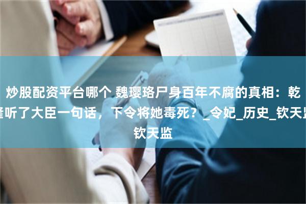 炒股配资平台哪个 魏璎珞尸身百年不腐的真相：乾隆听了大臣一句话，下令将她毒死？_令妃_历史_钦天监