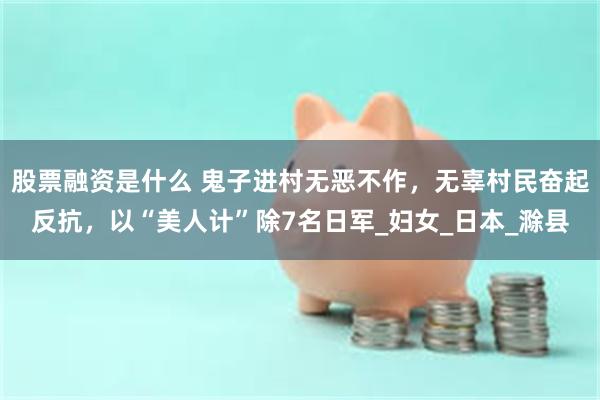 股票融资是什么 鬼子进村无恶不作，无辜村民奋起反抗，以“美人计”除7名日军_妇女_日本_滁县