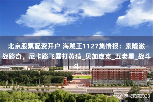 北京股票配资开户 海贼王1127集情报：索隆激战路奇，尼卡路飞暴打黄猿_贝加庞克_五老星_战斗