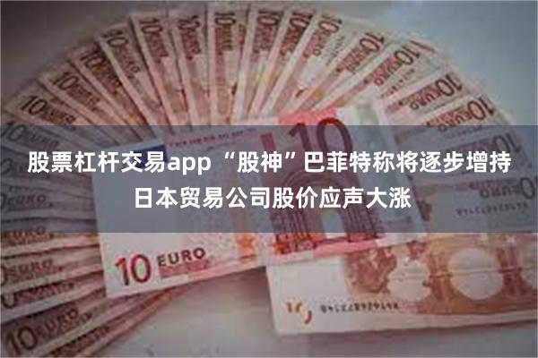 股票杠杆交易app “股神”巴菲特称将逐步增持 日本贸易公司股价应声大涨