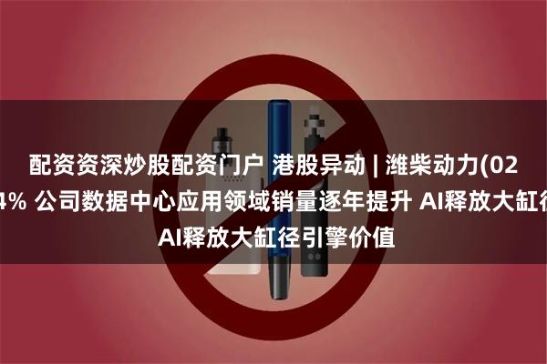 配资资深炒股配资门户 港股异动 | 潍柴动力(02338)涨超4% 公司数据中心应用领域销量逐年提升 AI释放大缸径引擎价值