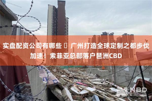 实盘配资公司有哪些 ​广州打造全球定制之都步伐加速！索菲亚总部落户琶洲CBD