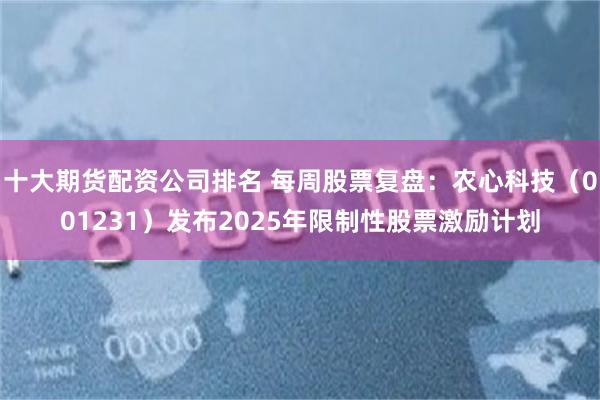 十大期货配资公司排名 每周股票复盘：农心科技（001231）发布2025年限制性股票激励计划