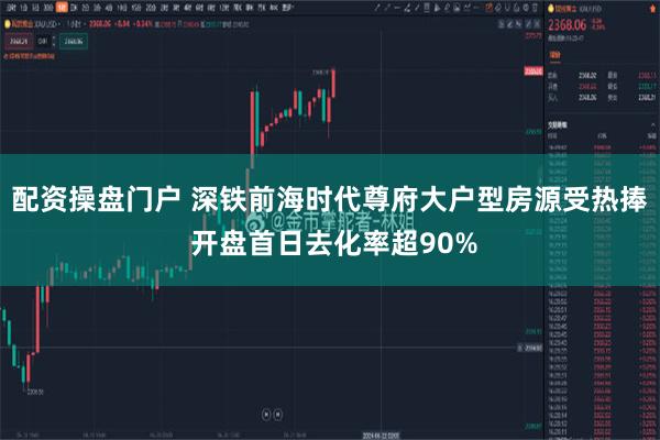 配资操盘门户 深铁前海时代尊府大户型房源受热捧 开盘首日去化率超90%