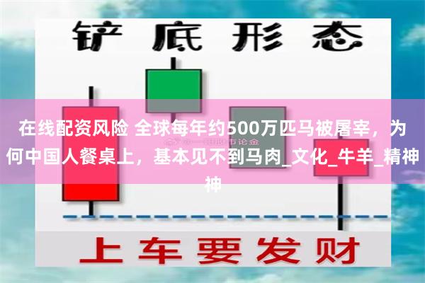 在线配资风险 全球每年约500万匹马被屠宰，为何中国人餐桌上，基本见不到马肉_文化_牛羊_精神