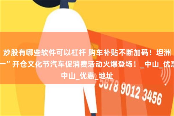 炒股有哪些软件可以杠杆 购车补贴不断加码!坦洲镇“五一”开仓文化节汽车促消费活动火爆登场!_中山_优惠_地址