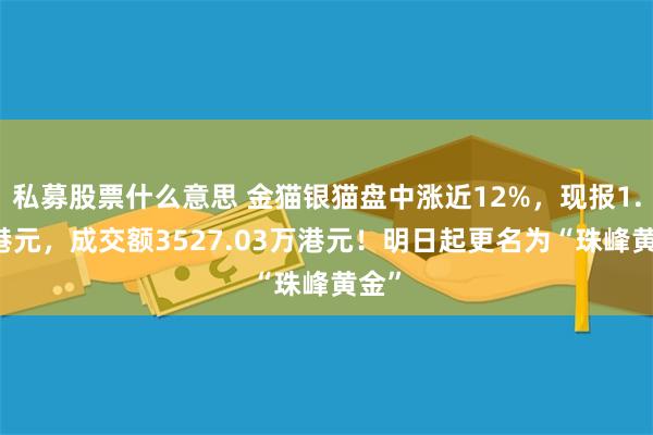 私募股票什么意思 金猫银猫盘中涨近12%，现报1.71港元，成交额3527.03万港元！明日起更名为“珠峰黄金”