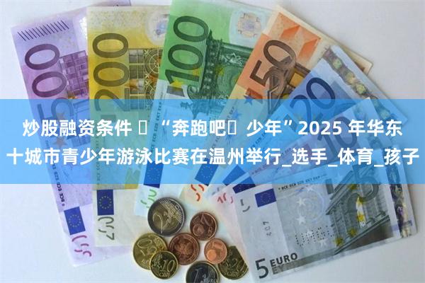 炒股融资条件 ​“奔跑吧・少年”2025 年华东十城市青少年游泳比赛在温州举行_选手_体育_孩子