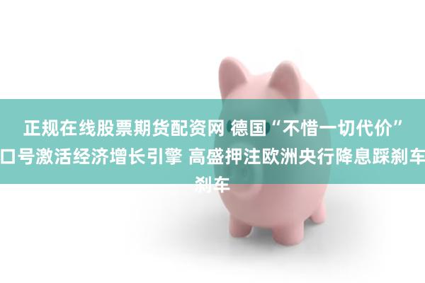 正规在线股票期货配资网 德国“不惜一切代价”口号激活经济增长引擎 高盛押注欧洲央行降息踩刹车