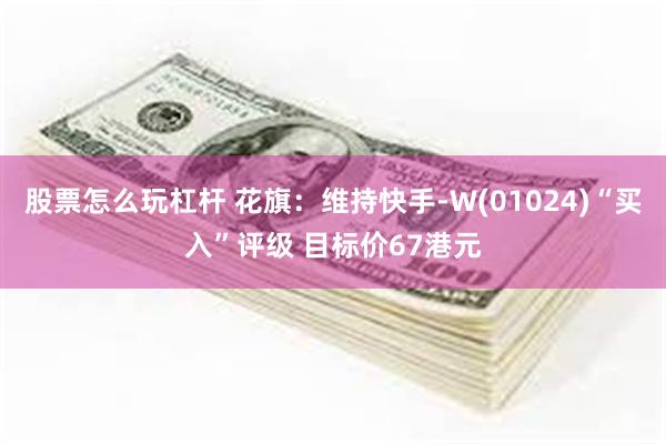 股票怎么玩杠杆 花旗：维持快手-W(01024)“买入”评级 目标价67港元