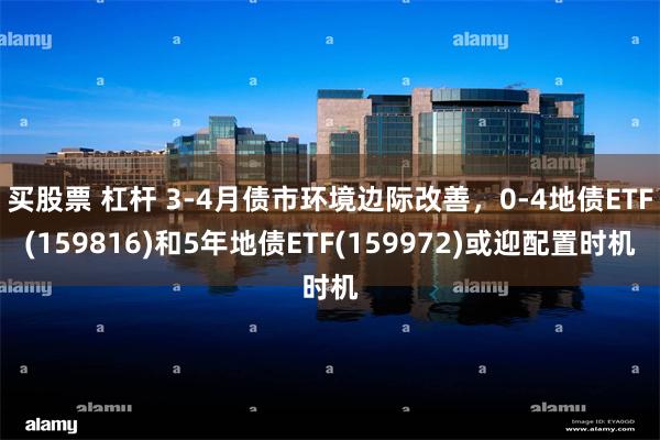 买股票 杠杆 3-4月债市环境边际改善，0-4地债ETF(159816)和5年地债ETF(159972)或迎配置时机