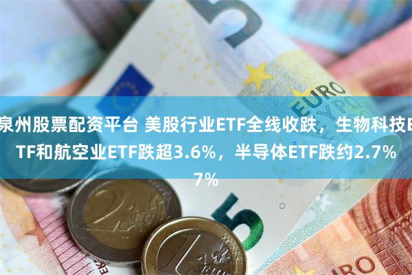 泉州股票配资平台 美股行业ETF全线收跌，生物科技ETF和航空业ETF跌超3.6%，半导体ETF跌约2.7%