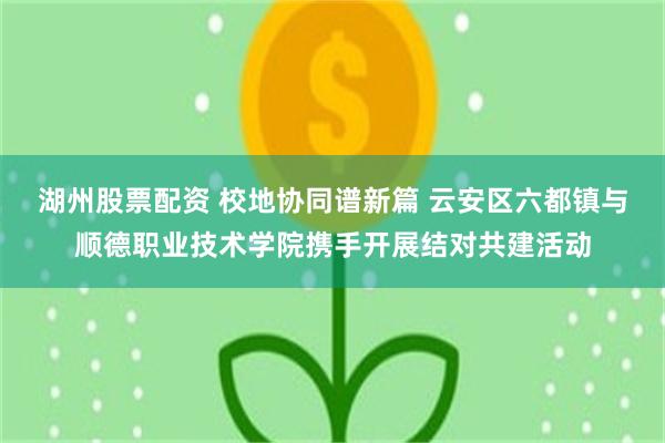 湖州股票配资 校地协同谱新篇 云安区六都镇与顺德职业技术学院携手开展结对共建活动