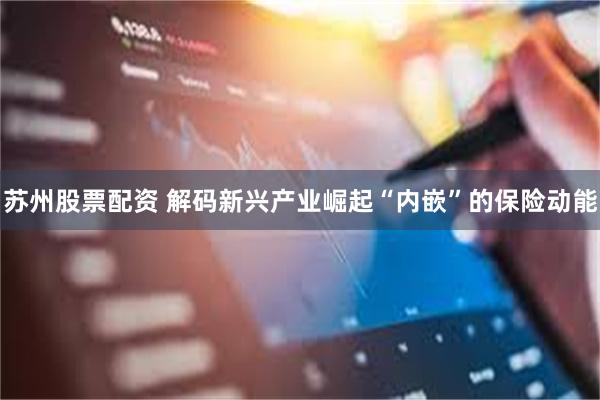 苏州股票配资 解码新兴产业崛起“内嵌”的保险动能
