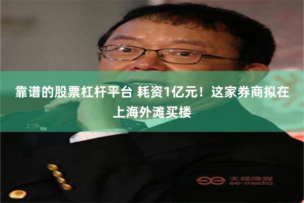靠谱的股票杠杆平台 耗资1亿元！这家券商拟在上海外滩买楼