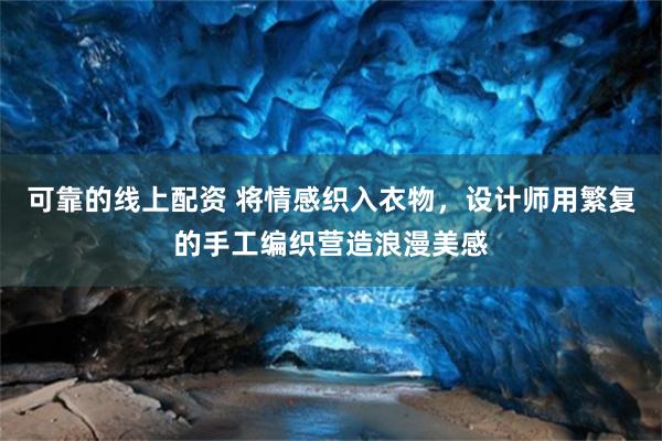 可靠的线上配资 将情感织入衣物，设计师用繁复的手工编织营造浪漫美感