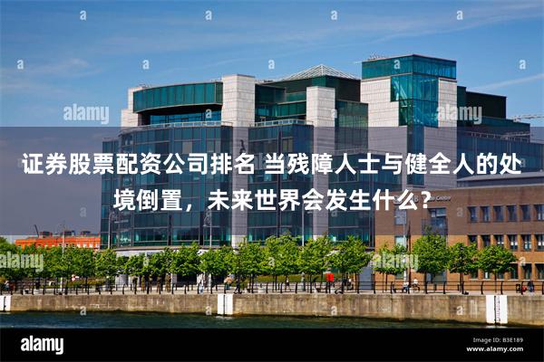 证券股票配资公司排名 当残障人士与健全人的处境倒置，未来世界会发生什么？