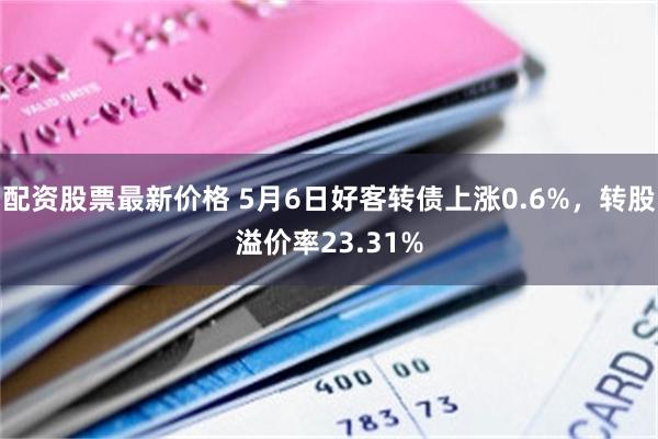 配资股票最新价格 5月6日好客转债上涨0.6%，转股溢价率23.31%