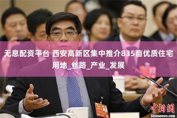 无息配资平台 西安高新区集中推介835亩优质住宅用地_丝路_产业_发展