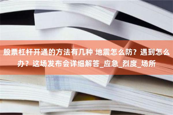 股票杠杆开通的方法有几种 地震怎么防？遇到怎么办？这场发布会详细解答_应急_烈度_场所
