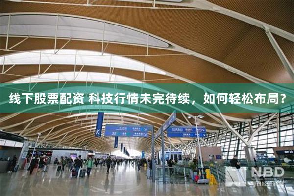 线下股票配资 科技行情未完待续，如何轻松布局？