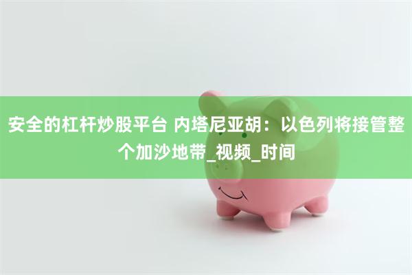 安全的杠杆炒股平台 内塔尼亚胡：以色列将接管整个加沙地带_视频_时间