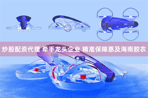 炒股配资代理 牵手龙头企业 精准保障惠及海南胶农