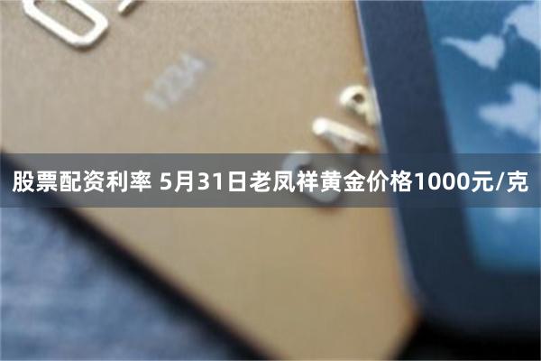 股票配资利率 5月31日老凤祥黄金价格1000元/克
