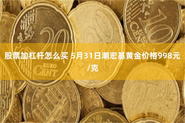 股票加杠杆怎么买 5月31日潮宏基黄金价格998元/克