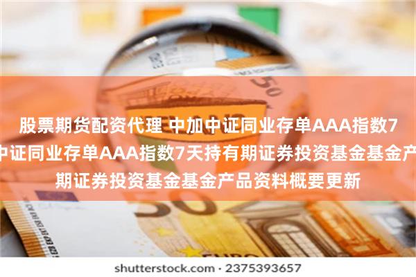 股票期货配资代理 中加中证同业存单AAA指数7天持有期: 中加中证同业存单AAA指数7天持有期证券投资基金基金产品资料概要更新