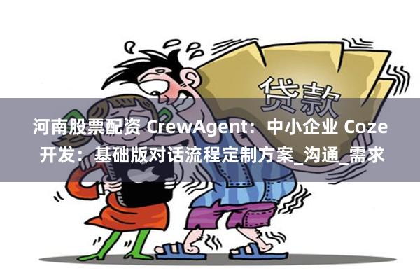 河南股票配资 CrewAgent：中小企业 Coze 开发：基础版对话流程定制方案_沟通_需求